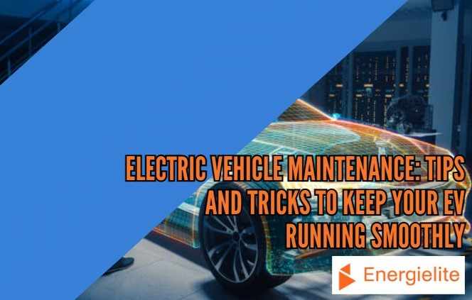 Electric Vehicle Maintenance Tips and Tricks to Keep Your EV Running Smoothly